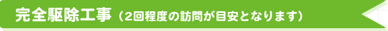 完全駆除工事（2回～10回程度の訪問が目安となります）